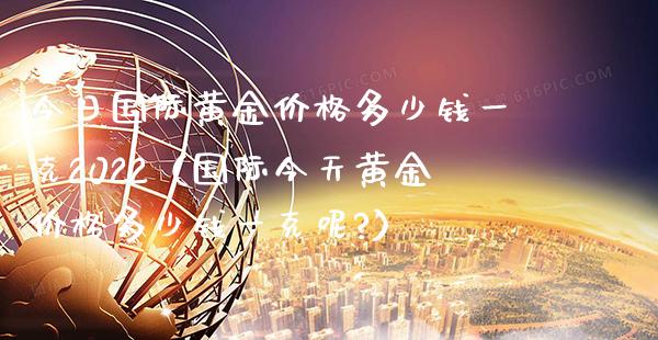 今日国际黄金价格多少钱一克2022（国际今天黄金价格多少钱一克呢?）_https://www.xmqjcw.com_期货直播室_第1张