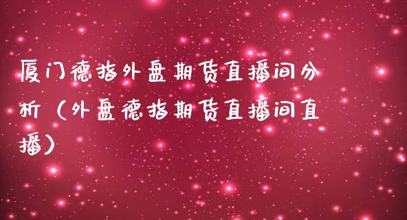 厦门德指外盘期货直播间分析（外盘德指期货直播间直播）_https://www.xmqjcw.com_期货开户_第1张