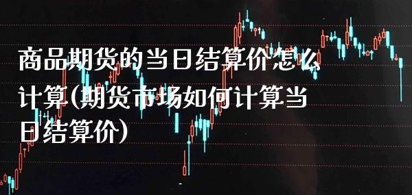 商品期货的当日结算价怎么计算(期货市场如何计算当日结算价)_https://www.xmqjcw.com_期货百科_第1张