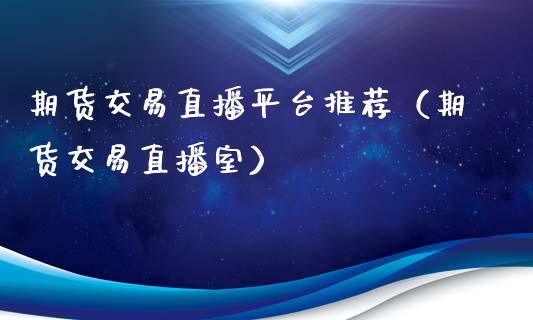 期货交易直播平台推荐（期货交易直播室）_https://www.xmqjcw.com_期货行情_第1张