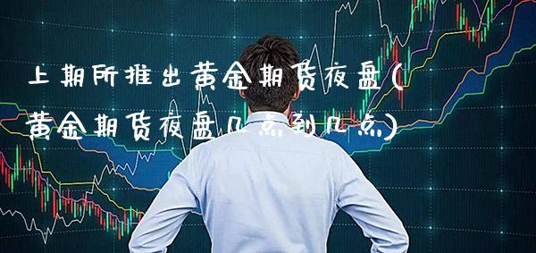 上期所推出黄金期货夜盘(黄金期货夜盘几点到几点)_https://www.xmqjcw.com_期货百科_第1张