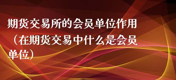 期货交易所的会员单位作用（在期货交易中什么是会员单位）_https://www.xmqjcw.com_期货投资_第1张