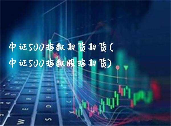 中证500指数期货期货(中证500指数股指期货)_https://www.xmqjcw.com_期货百科_第1张