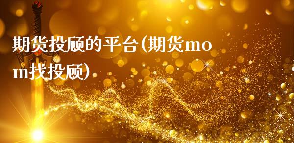 期货投顾的平台(期货mom找投顾)_https://www.xmqjcw.com_基金理财_第1张