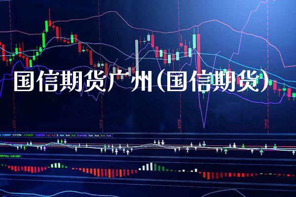 国信期货广州(国信期货)_https://www.xmqjcw.com_期货直播室_第1张
