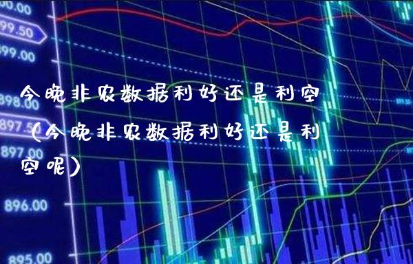今晚非农数据利好还是利空（今晚非农数据利好还是利空呢）_https://www.xmqjcw.com_期货直播室_第1张