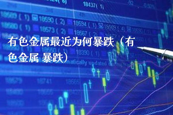 有色金属最近为何暴跌（有色金属 暴跌）_https://www.xmqjcw.com_期货投资_第1张
