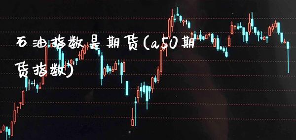 石油指数是期货(a50期货指数)_https://www.xmqjcw.com_期货百科_第1张