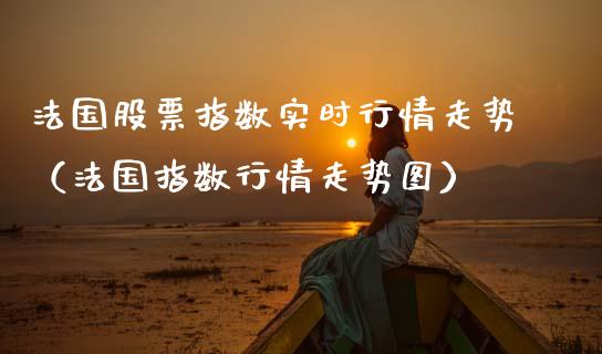 法国股票指数实时行情走势（法国指数行情走势图）_https://www.xmqjcw.com_期货投资_第1张