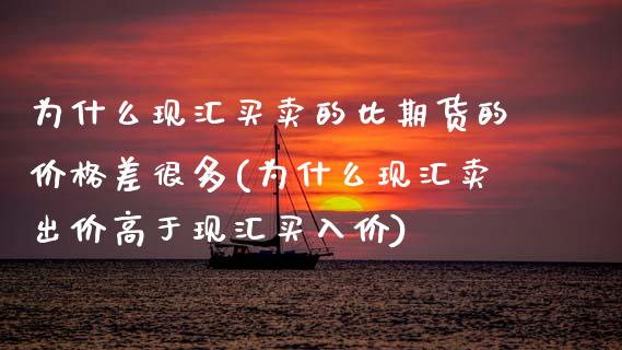 为什么现汇买卖的比期货的价格差很多(为什么现汇卖出价高于现汇买入价)_https://www.xmqjcw.com_股票投资_第1张