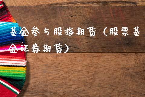 基金参与股指期货（股票基金证券期货）_https://www.xmqjcw.com_期货直播室_第1张