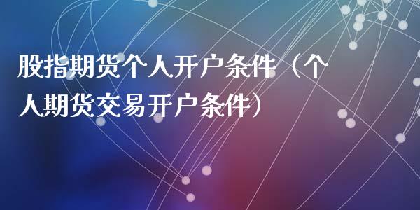 股指期货个人开户条件（个人期货交易开户条件）_https://www.xmqjcw.com_期货直播室_第1张