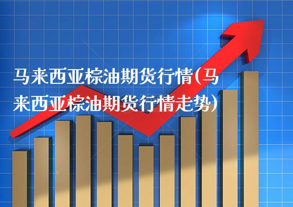 马来西亚棕油期货行情(马来西亚棕油期货行情走势)_https://www.xmqjcw.com_期货投资_第1张