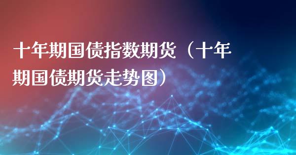 十年期国债指数期货（十年期国债期货走势图）_https://www.xmqjcw.com_期货直播室_第1张