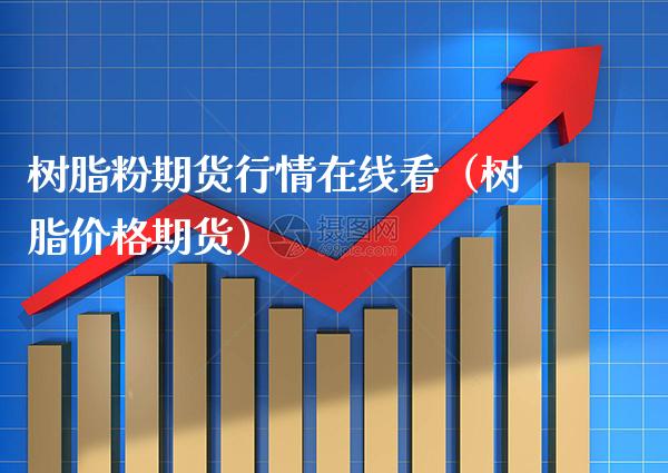 树脂粉期货行情在线看（树脂价格期货）_https://www.xmqjcw.com_期货直播室_第1张