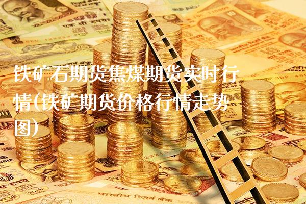 铁矿石期货焦煤期货实时行情(铁矿期货价格行情走势图)_https://www.xmqjcw.com_期货百科_第1张