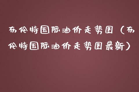 布伦特国际油价走势图（布伦特国际油价走势图最新）_https://www.xmqjcw.com_期货直播室_第1张
