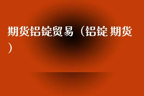 期货铝锭贸易（铝锭 期货）_https://www.xmqjcw.com_期货直播室_第1张