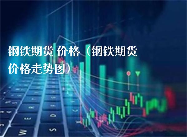 钢铁期货 价格（钢铁期货价格走势图）_https://www.xmqjcw.com_期货行情_第1张