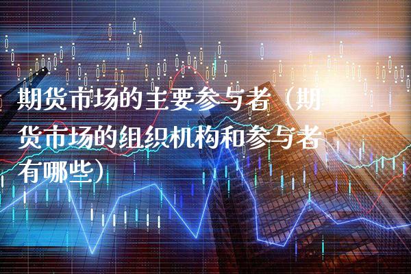 期货市场的主要参与者（期货市场的组织机构和参与者有哪些）_https://www.xmqjcw.com_期货直播室_第1张