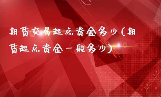期货交易起点资金多少(期货起点资金一般多少)_https://www.xmqjcw.com_期货投资_第1张