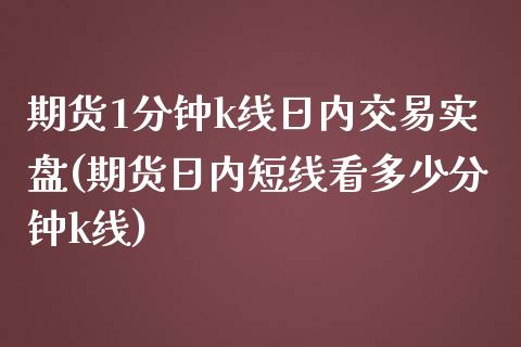 期货1分钟k线日内交易实盘(期货日内短线看多少分钟k线)_https://www.xmqjcw.com_期货直播室_第1张