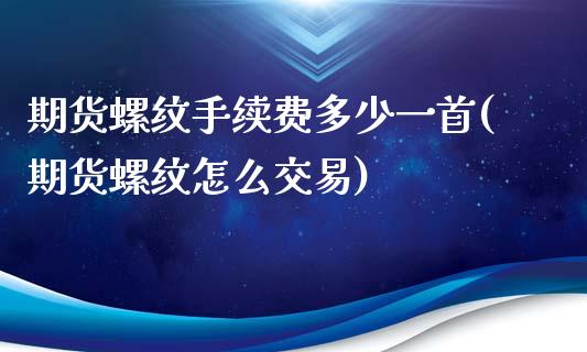 期货螺纹手续费多少一首(期货螺纹怎么交易)_https://www.xmqjcw.com_期货百科_第1张