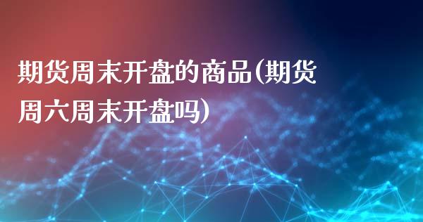 期货周末开盘的商品(期货周六周末开盘吗)_https://www.xmqjcw.com_期货投资_第1张