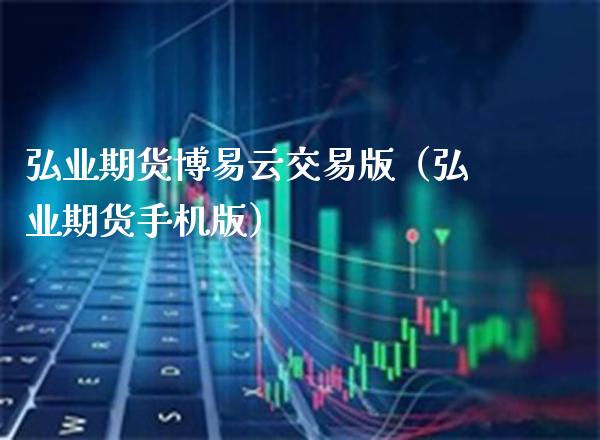弘业期货博易云交易版（弘业期货手机版）_https://www.xmqjcw.com_期货直播室_第1张