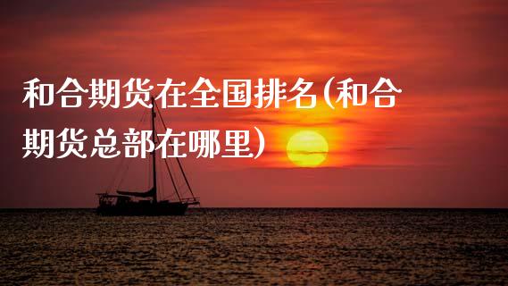 和合期货在全国排名(和合期货总部在哪里)_https://www.xmqjcw.com_股票投资_第1张