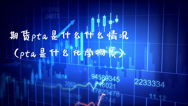 期货pta是什么什么情况（pta是什么化学物质）_https://www.xmqjcw.com_期货投资_第1张