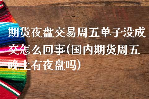 期货夜盘交易周五单子没成交怎么回事(国内期货周五晚上有夜盘吗)_https://www.xmqjcw.com_期货百科_第1张
