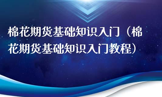 棉花期货基础知识入门（棉花期货基础知识入门教程）_https://www.xmqjcw.com_期货投资_第1张