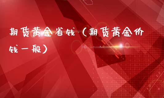 期货黄金省钱（期货黄金价钱一般）_https://www.xmqjcw.com_期货直播室_第1张