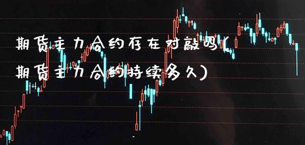 期货主力合约存在对敲吗(期货主力合约持续多久)_https://www.xmqjcw.com_基金理财_第1张