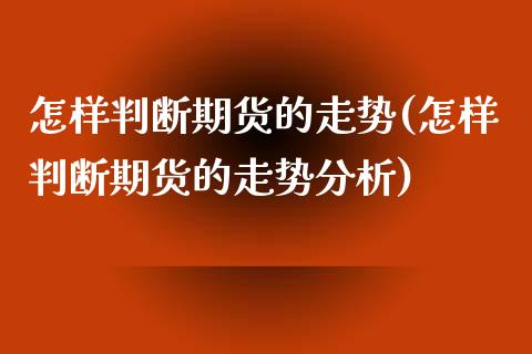 怎样判断期货的走势(怎样判断期货的走势分析)_https://www.xmqjcw.com_期货百科_第1张