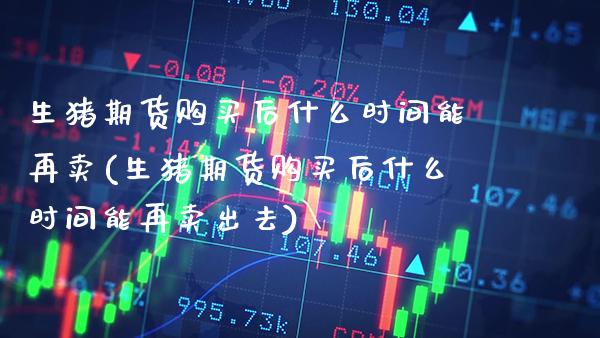 生猪期货购买后什么时间能再卖(生猪期货购买后什么时间能再卖出去)_https://www.xmqjcw.com_期货直播室_第1张