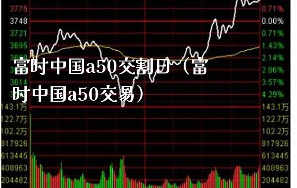富时中国a50交割日（富时中国a50交易）_https://www.xmqjcw.com_期货直播室_第1张
