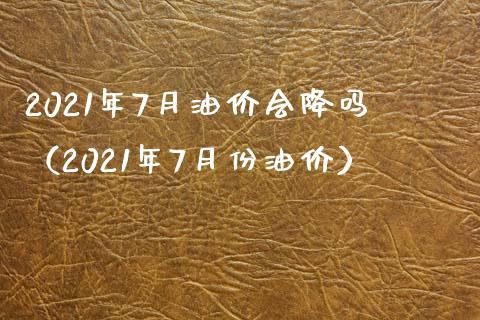 2021年7月油价会降吗（2021年7月份油价）_https://www.xmqjcw.com_期货行情_第1张