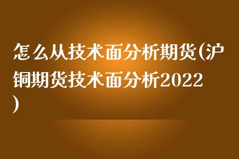 怎么从技术面分析期货(沪铜期货技术面分析2022)_https://www.xmqjcw.com_期货直播室_第1张