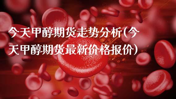 今天甲醇期货走势分析(今天甲醇期货最新价格报价)_https://www.xmqjcw.com_期货投资_第1张