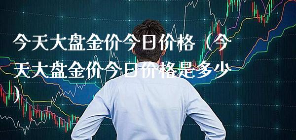 今天大盘金价今日价格（今天大盘金价今日价格是多少）_https://www.xmqjcw.com_期货行情_第1张