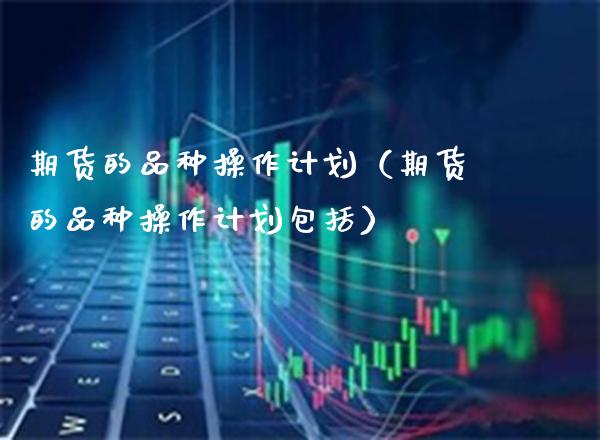 期货的品种操作计划（期货的品种操作计划包括）_https://www.xmqjcw.com_期货投资_第1张