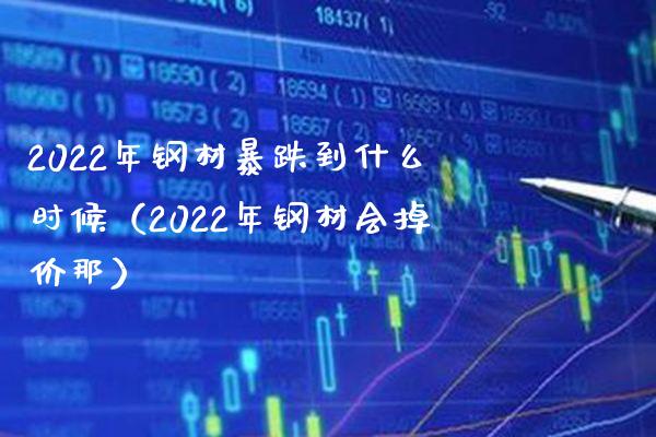 2022年钢材暴跌到什么时候（2022年钢材会掉价那）_https://www.xmqjcw.com_期货行情_第1张