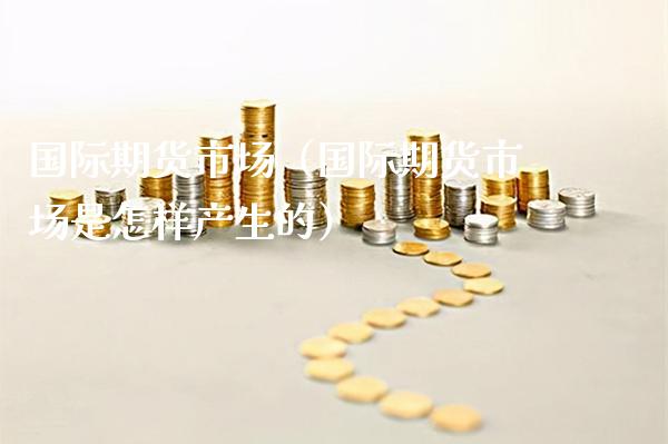 国际期货市场（国际期货市场是怎样产生的）_https://www.xmqjcw.com_期货投资_第1张