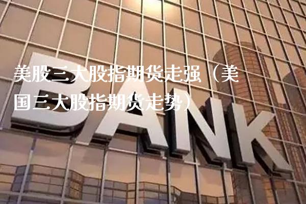 美股三大股指期货走强（美国三大股指期货走势）_https://www.xmqjcw.com_期货直播室_第1张