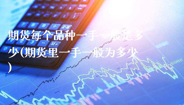 期货每个品种一手一般是多少(期货里一手一般为多少)_https://www.xmqjcw.com_基金理财_第1张