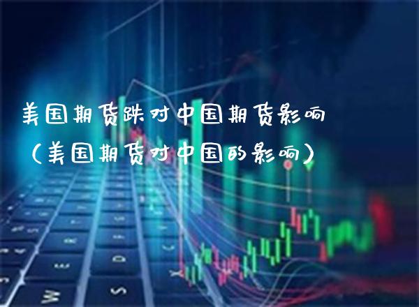 美国期货跌对中国期货影响（美国期货对中国的影响）_https://www.xmqjcw.com_期货行情_第1张