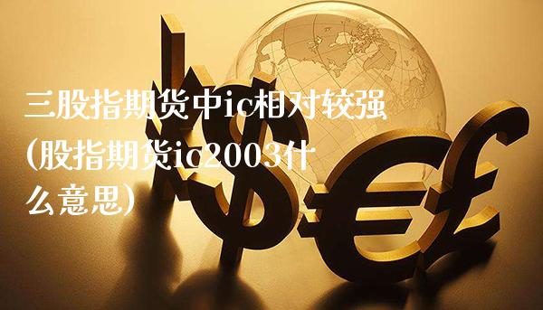 三股指期货中ic相对较强(股指期货ic2003什么意思)_https://www.xmqjcw.com_期货百科_第1张