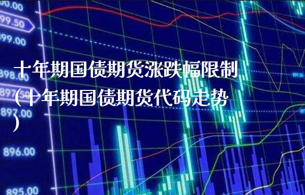十年期国债期货涨跌幅限制(十年期国债期货代码走势)_https://www.xmqjcw.com_期货行情_第1张